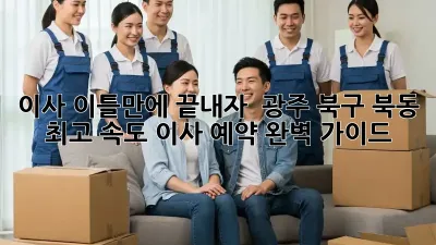 이사, 이틀만에 끝내자! 🚀 광주 북구 북동 최고 속도 이사 예약 완벽 가이드